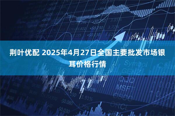 荆叶优配 2025年4月27日全国主要批发市场银耳价格行情