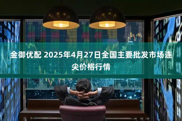 金御优配 2025年4月27日全国主要批发市场连尖价格行情