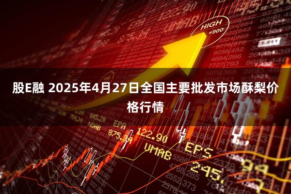 股E融 2025年4月27日全国主要批发市场酥梨价格行情