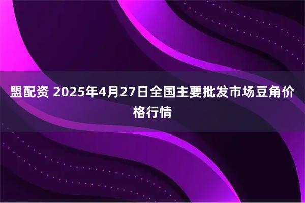 盟配资 2025年4月27日全国主要批发市场豆角价格行情