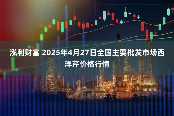 泓利财富 2025年4月27日全国主要批发市场西洋芹价格行情