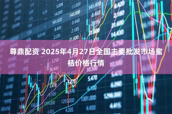 尊鼎配资 2025年4月27日全国主要批发市场蜜桔价格行情
