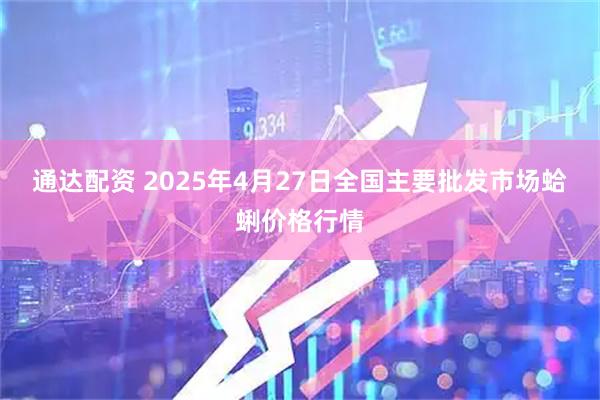 通达配资 2025年4月27日全国主要批发市场蛤蜊价格行情