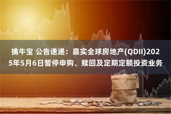 擒牛宝 公告速递：嘉实全球房地产(QDII)2025年5月6日暂停申购、赎回及定期定额投资业务