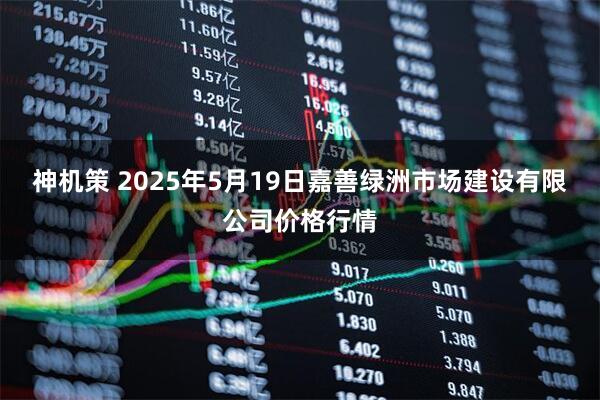神机策 2025年5月19日嘉善绿洲市场建设有限公司价格行情