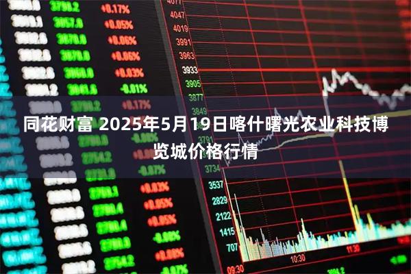 同花财富 2025年5月19日喀什曙光农业科技博览城价格行情
