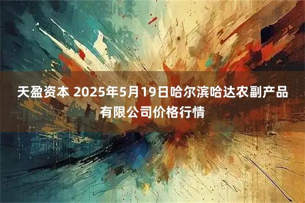 天盈资本 2025年5月19日哈尔滨哈达农副产品有限公司价格行情