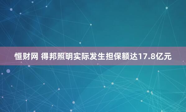 恒财网 得邦照明实际发生担保额达17.8亿元