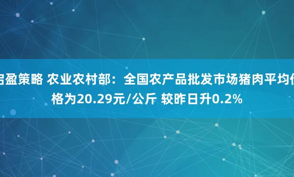 启盈策略 农业农村部：全国农产品批发市场猪肉平均价格为20.29元/公斤 较昨日升0.2%