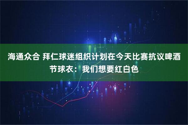 海通众合 拜仁球迷组织计划在今天比赛抗议啤酒节球衣：我们想要红白色