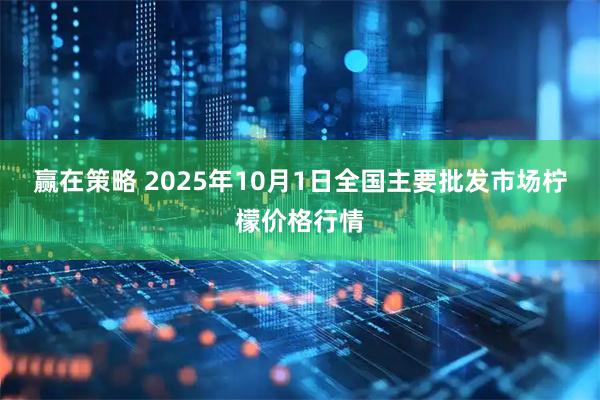 赢在策略 2025年10月1日全国主要批发市场柠檬价格行情