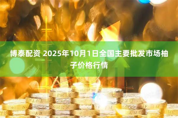 博泰配资 2025年10月1日全国主要批发市场柚子价格行情