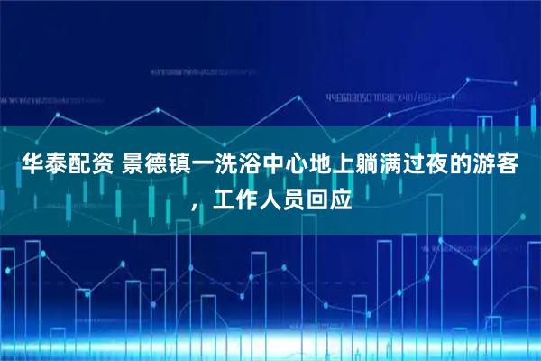 华泰配资 景德镇一洗浴中心地上躺满过夜的游客，工作人员回应