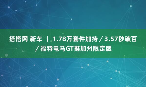 搭搭网 新车 ｜ 1.78万套件加持／3.57秒破百／福特电马GT推加州限定版