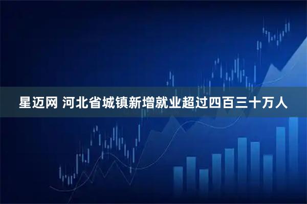 星迈网 河北省城镇新增就业超过四百三十万人