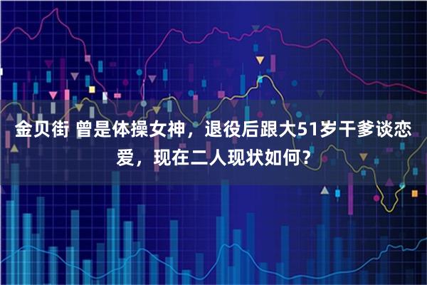 金贝街 曾是体操女神，退役后跟大51岁干爹谈恋爱，现在二人现状如何？