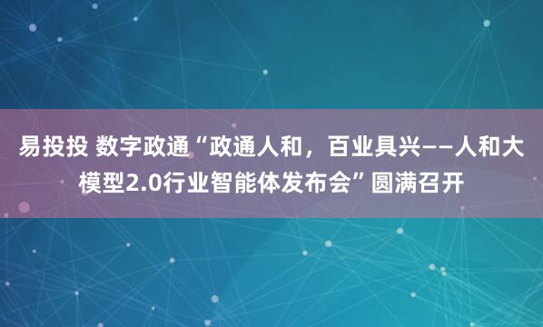 易投投 数字政通“政通人和，百业具兴——人和大模型2.0行业智能体发布会”圆满召开