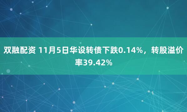 双融配资 11月5日华设转债下跌0.14%，转股溢价率39.42%