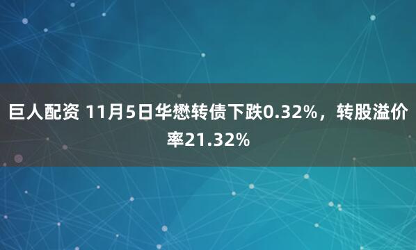 巨人配资 11月5日华懋转债下跌0.32%，转股溢价率21.32%