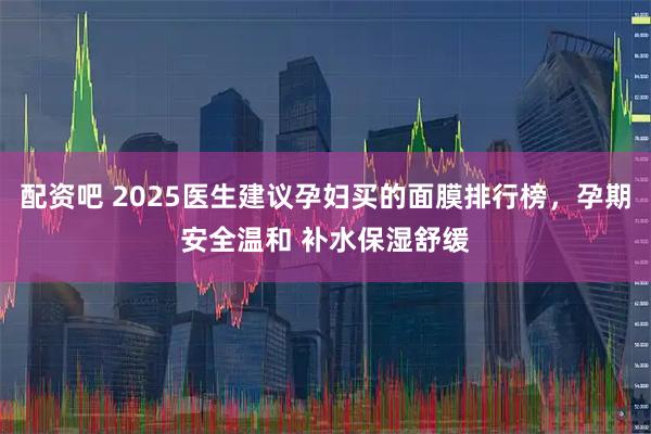 配资吧 2025医生建议孕妇买的面膜排行榜，孕期安全温和 补水保湿舒缓