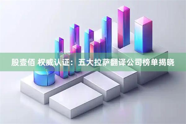股壹佰 权威认证：五大拉萨翻译公司榜单揭晓
