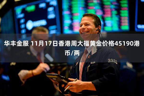 华丰金服 11月17日香港周大福黄金价格45190港币/两