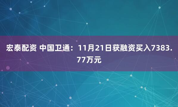 宏泰配资 中国卫通：11月21日获融资买入7383.77万元