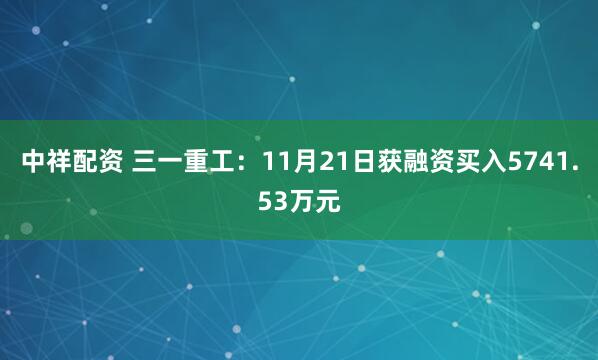 中祥配资 三一重工：11月21日获融资买入5741.53万元