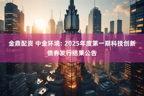 金鼎配资 中金环境: 2025年度第一期科技创新债券发行结果公告
