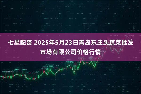 七星配资 2025年5月23日青岛东庄头蔬菜批发市场有限公司价格行情