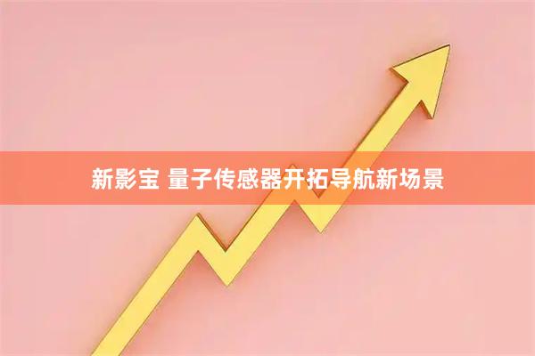 新影宝 量子传感器开拓导航新场景