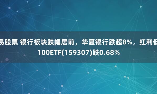 博易股票 银行板块跌幅居前，华夏银行跌超8%，红利低波100ETF(159307)跌0.68%