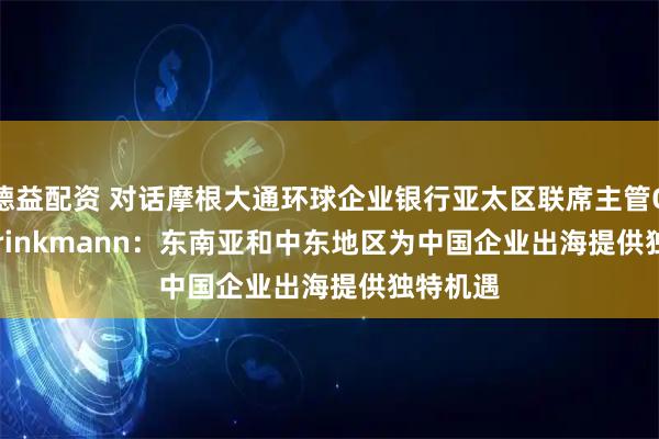德益配资 对话摩根大通环球企业银行亚太区联席主管Oliver Brinkmann：东南亚和中东地区为中国企业出海提供独特机遇