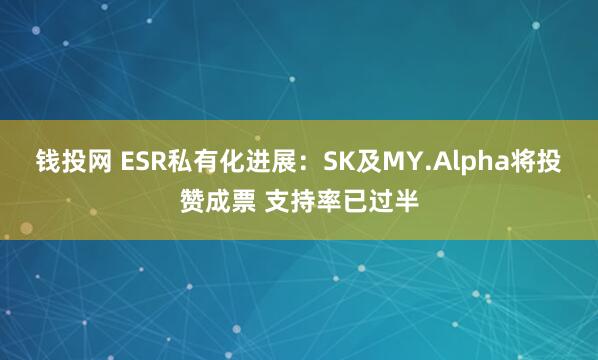 钱投网 ESR私有化进展：SK及MY.Alpha将投赞成票 支持率已过半