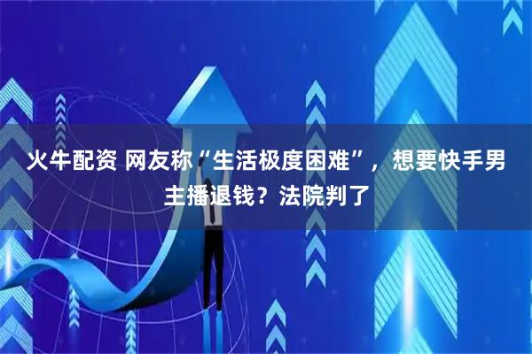 火牛配资 网友称“生活极度困难”，想要快手男主播退钱？法院判了