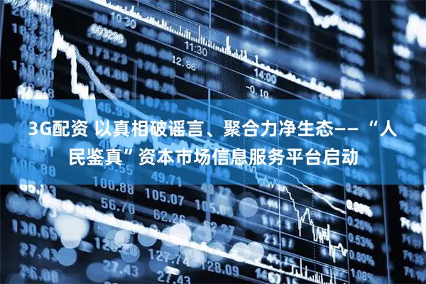 3G配资 以真相破谣言、聚合力净生态—— “人民鉴真”资本市场信息服务平台启动