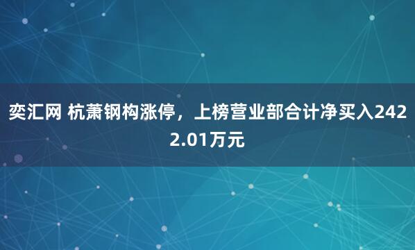 奕汇网 杭萧钢构涨停，上榜营业部合计净买入2422.01万元