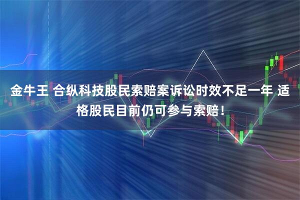金牛王 合纵科技股民索赔案诉讼时效不足一年 适格股民目前仍可参与索赔！