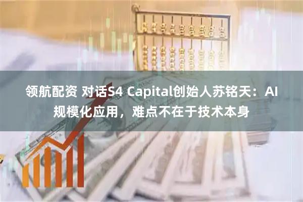 领航配资 对话S4 Capital创始人苏铭天：AI规模化应用，难点不在于技术本身