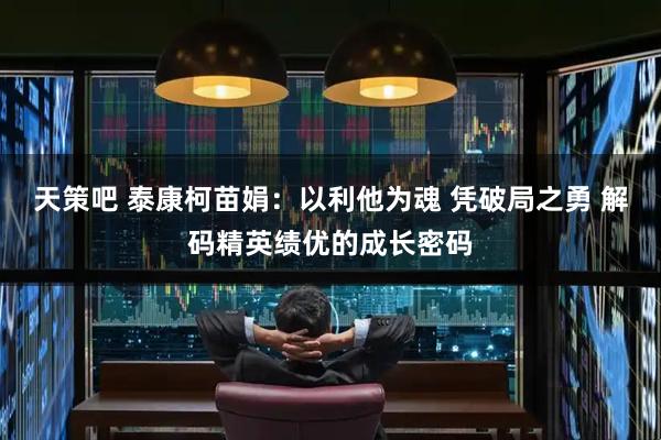 天策吧 泰康柯苗娟：以利他为魂 凭破局之勇 解码精英绩优的成长密码