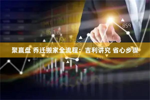 聚赢盘 乔迁搬家全流程：吉利讲究 省心步骤