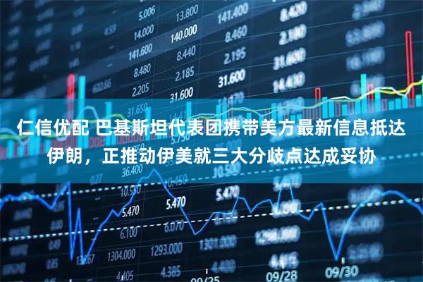仁信优配 巴基斯坦代表团携带美方最新信息抵达伊朗，正推动伊美就三大分歧点达成妥协