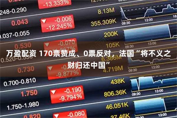 万盈配资 170票赞成、0票反对，法国“将不义之财归还中国”