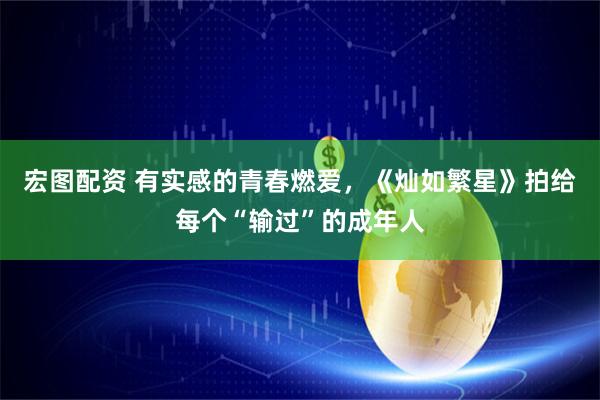 宏图配资 有实感的青春燃爱，《灿如繁星》拍给每个“输过”的成年人